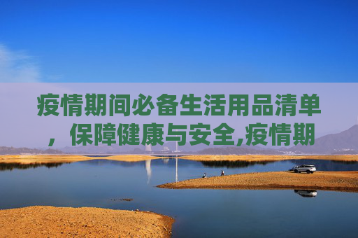 疫情期间必备生活用品清单，保障健康与安全,疫情期间必备生活用品清单