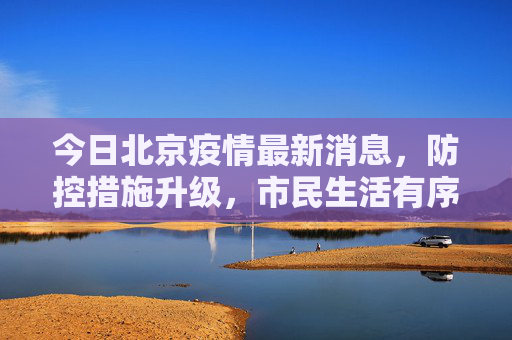 今日北京疫情最新消息，防控措施升级，市民生活有序,今日北京疫情最新消息