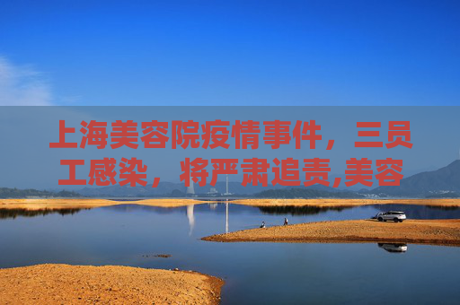 上海美容院疫情事件，三员工感染，将严肃追责,美容院3员工感染上海:将严肃追责