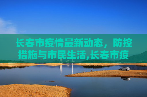 长春市疫情最新动态，防控措施与市民生活,长春市疫情最新消息