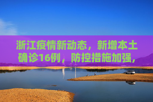 浙江疫情新动态，新增本土确诊16例，防控措施加强,浙江新增本土确诊16例