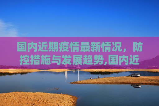 国内近期疫情最新情况，防控措施与发展趋势,国内近期疫情最新情况