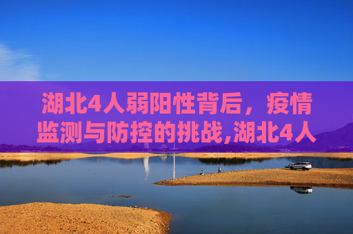 湖北4人弱阳性背后，疫情监测与防控的挑战,湖北4人弱阳性原因