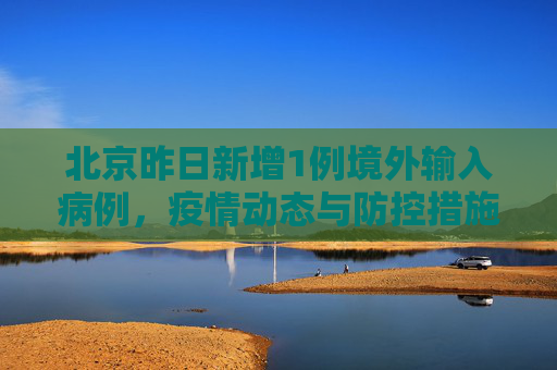 北京昨日新增1例境外输入病例，疫情动态与防控措施,北京昨日新增1例境外输入病例