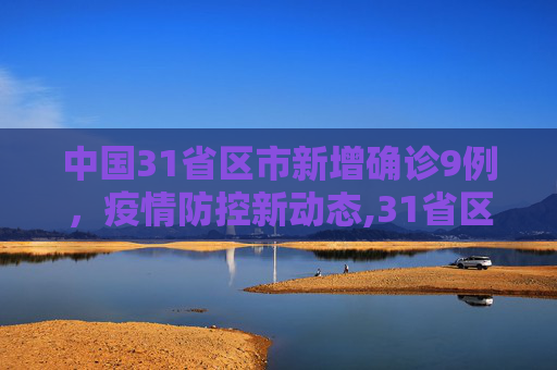 中国31省区市新增确诊9例，疫情防控新动态,31省区市新增确诊9例