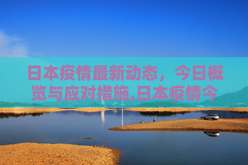 日本疫情最新动态，今日概览与应对措施,日本疫情今天最新情况