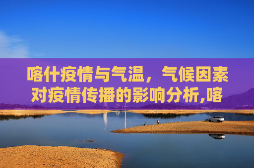 喀什疫情与气温，气候因素对疫情传播的影响分析,喀什疫情与气温有关