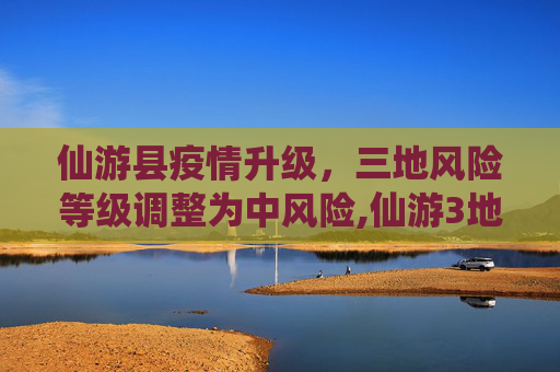 仙游县疫情升级，三地风险等级调整为中风险,仙游3地升为中风险