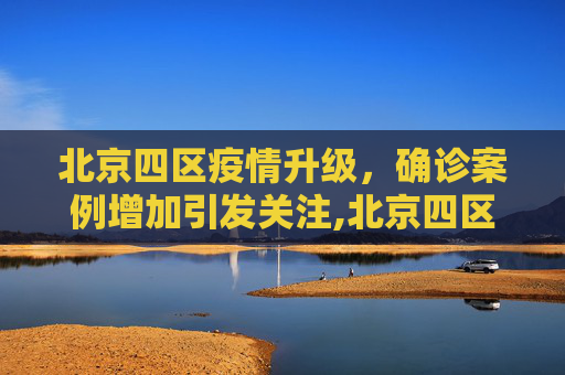 北京四区疫情升级，确诊案例增加引发关注,北京四区已现确诊