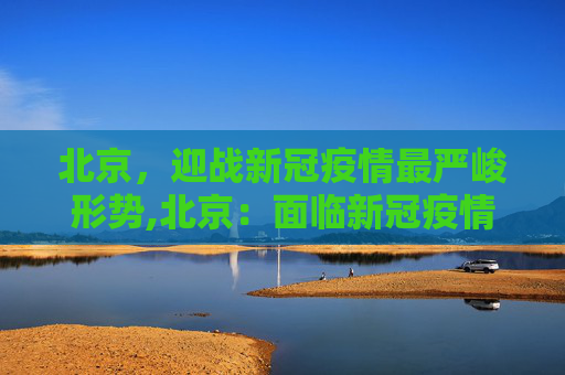 北京，迎战新冠疫情最严峻形势,北京：面临新冠疫情以来最严峻形势