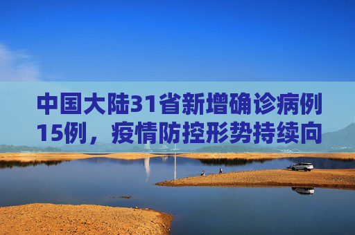 中国大陆31省新增确诊病例15例，疫情防控形势持续向好,31省新增确诊15例