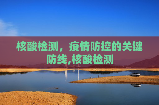 核酸检测，疫情防控的关键防线,核酸检测