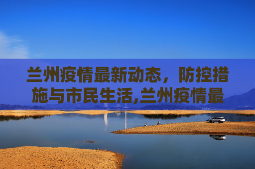 兰州疫情最新动态，防控措施与市民生活,兰州疫情最新