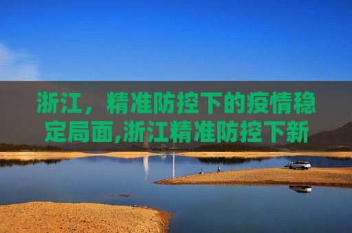 浙江，精准防控下的疫情稳定局面,浙江精准防控下新冠疫情稳定局面