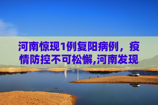 河南惊现1例复阳病例，疫情防控不可松懈,河南发现1例复阳病例