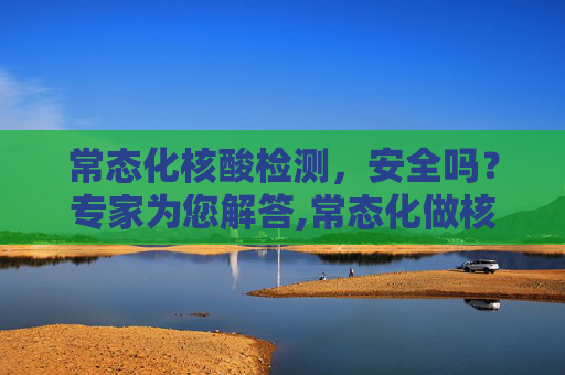 常态化核酸检测，安全吗？专家为您解答,常态化做核酸安全吗？专家解答
