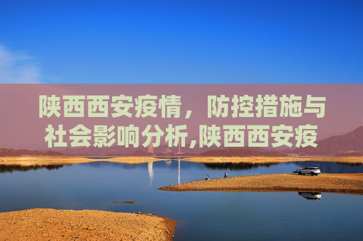 陕西西安疫情，防控措施与社会影响分析,陕西西安疫情