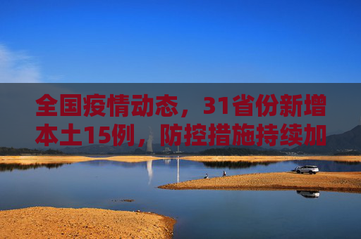 全国疫情动态，31省份新增本土15例，防控措施持续加强,31省份新增本土15例