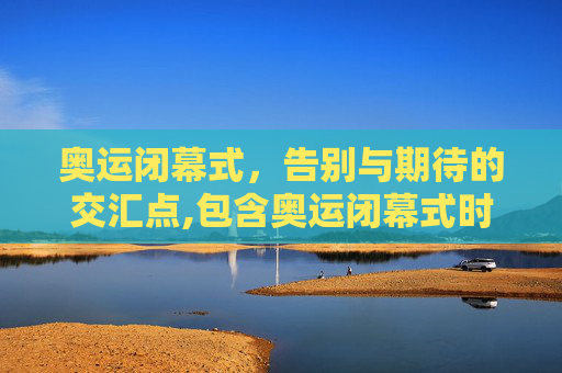 奥运闭幕式，告别与期待的交汇点,包含奥运闭幕式时间的词条