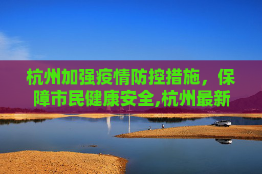 杭州加强疫情防控措施，保障市民健康安全,杭州最新防控疫情