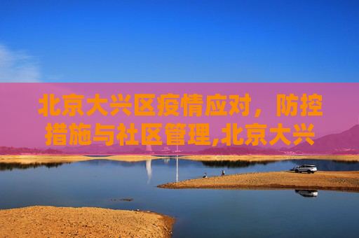 北京大兴区疫情应对，防控措施与社区管理,北京大兴疫情