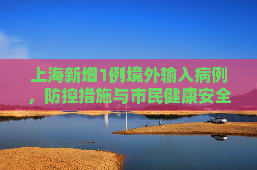 上海新增1例境外输入病例，防控措施与市民健康安全,上海新增1例境外输入