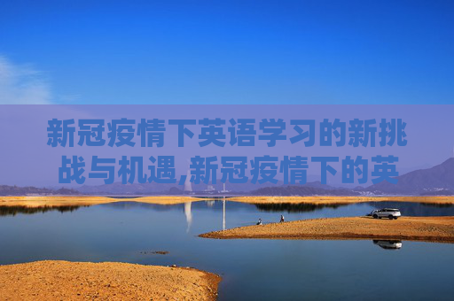 新冠疫情下英语学习的新挑战与机遇,新冠疫情下的英语学习