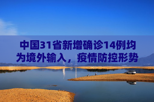 中国31省新增确诊14例均为境外输入，疫情防控形势依然严峻,31省新增确诊14例均为境外输入