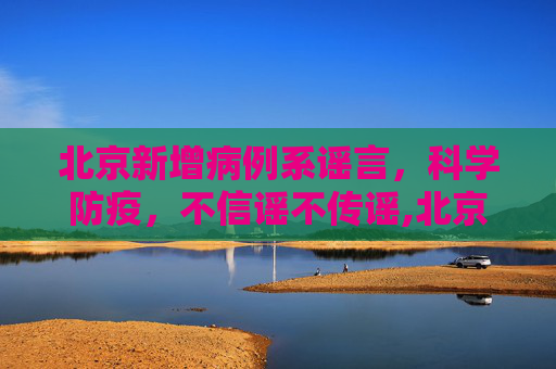 北京新增病例系谣言，科学防疫，不信谣不传谣,北京新增病例系谣言