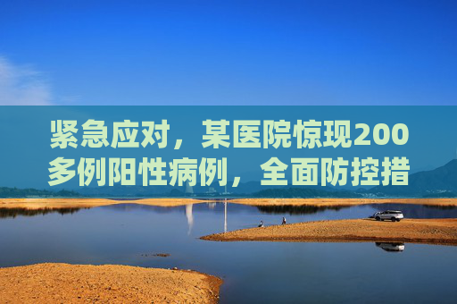 紧急应对，某医院惊现200多例阳性病例，全面防控措施启动,又一医院检出200多例阳性