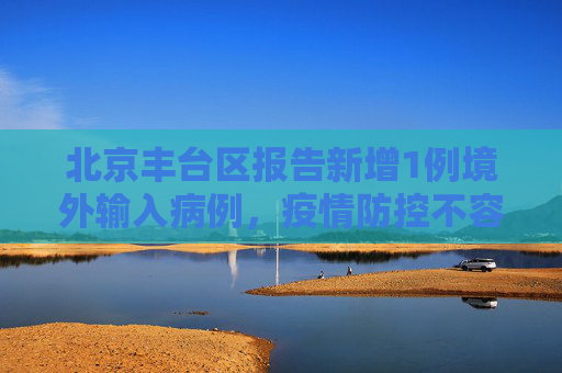北京丰台区报告新增1例境外输入病例，疫情防控不容忽视,北京丰台新增1例境外输入