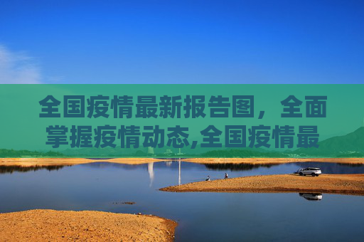 全国疫情最新报告图，全面掌握疫情动态,全国疫情最新报告图