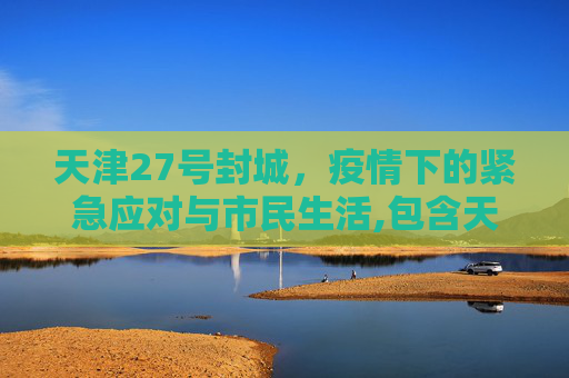 天津27号封城，疫情下的紧急应对与市民生活,包含天津27号封城的词条