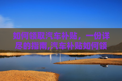 如何领取汽车补贴，一份详尽的指南,汽车补贴如何领取？