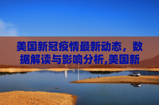美国新冠疫情最新动态，数据解读与影响分析,美国新冠疫情最新消息数据