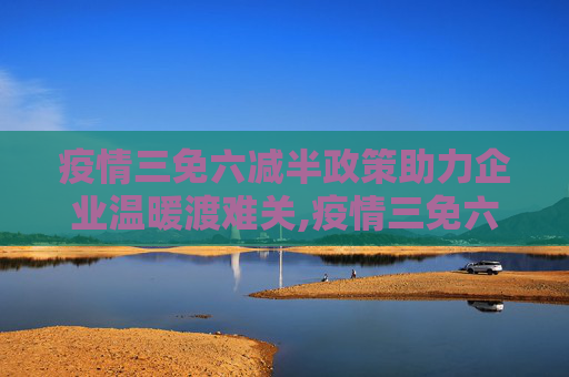 疫情三免六减半政策助力企业温暖渡难关,疫情三免六减半政策助力企业温暖渡难关