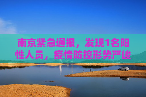 南京紧急通报，发现1名阳性人员，疫情防控形势严峻,南京发现1名阳性人员