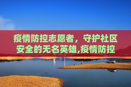疫情防控志愿者，守护社区安全的无名英雄,疫情防控志愿者的主要工作内容