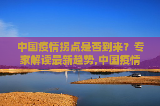中国疫情拐点是否到来？专家解读最新趋势,中国疫情拐点是否到来？专家解读最新趋势