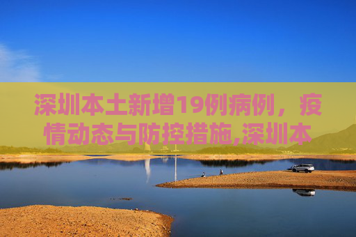 深圳本土新增19例病例，疫情动态与防控措施,深圳本土新增19例病例