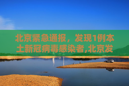 北京紧急通报，发现1例本土新冠病毒感染者,北京发现1例本土感染者
