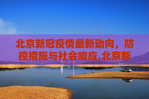 北京新冠疫情最新动向，防控措施与社会响应,北京新冠疫情最新动向