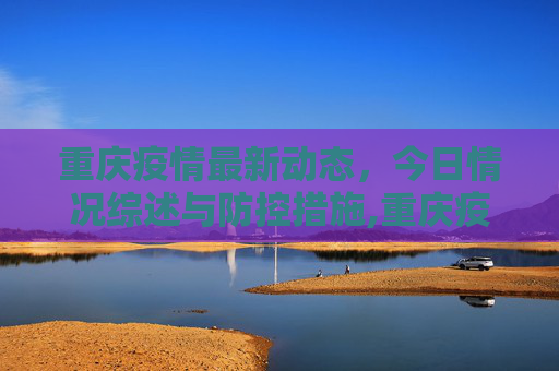重庆疫情最新动态，今日情况综述与防控措施,重庆疫情最新消息今天