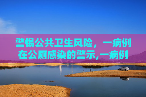 警惕公共卫生风险，一病例在公厕感染的警示,一病例在公厕感染