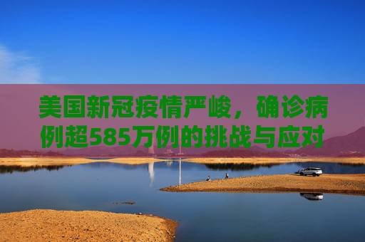 美国新冠疫情严峻，确诊病例超585万例的挑战与应对,美国新冠确诊病例超585万例