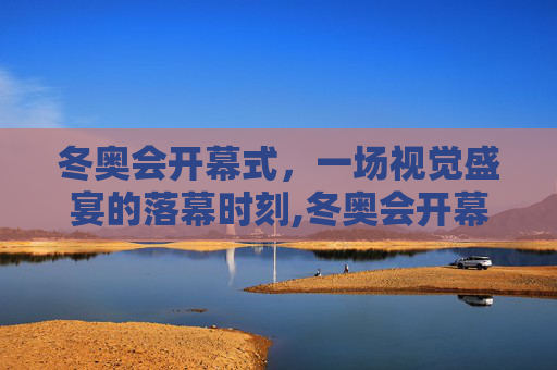 冬奥会开幕式，一场视觉盛宴的落幕时刻,冬奥会开幕式几点结束