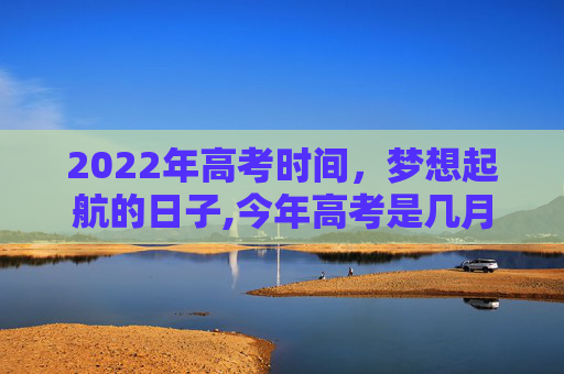 2022年高考时间，梦想起航的日子,今年高考是几月几号2022