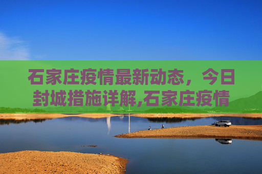 石家庄疫情最新动态，今日封城措施详解,石家庄疫情最新消息今天封城了