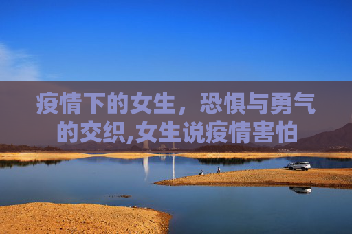 疫情下的女生，恐惧与勇气的交织,女生说疫情害怕