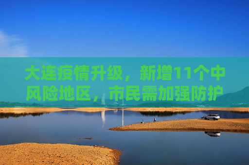 大连疫情升级，新增11个中风险地区，市民需加强防护,大连新增11个中风险地区